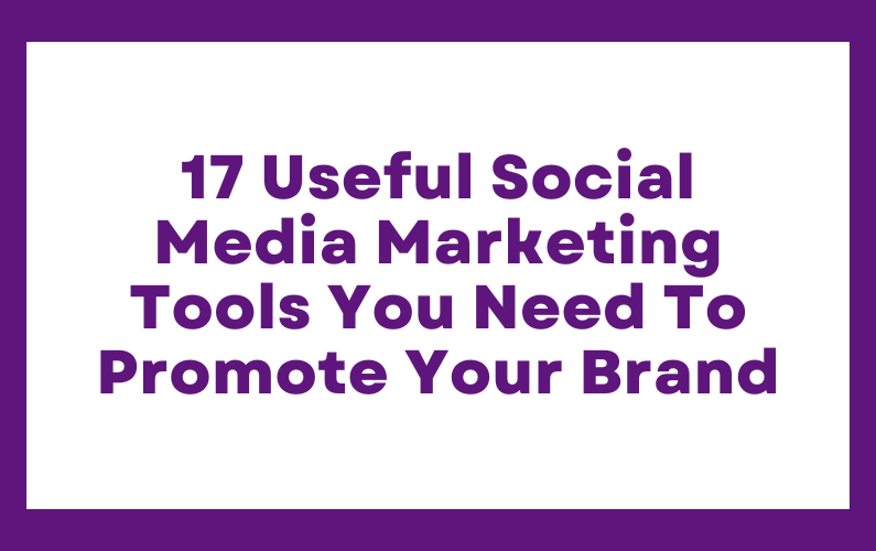 17 USEFUL SOCIAL MEDIA MARKETING TOOLS YOU NEED TO PROMOTE YOUR BRAND